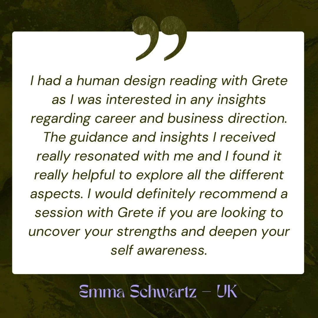 I had a human design reading with Grete as I was interested in any insights regarding career and business direction. The guidance and insights I received really resonated with me and I found it really helpful to explore all the different aspects. I would definitely recommend a session with Grete if you are looking to uncover your strengths and deepen your self awareness.